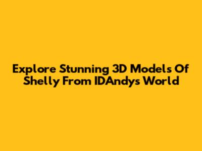 Explore Stunning 3D Models Of Shelly From IDAndy's World