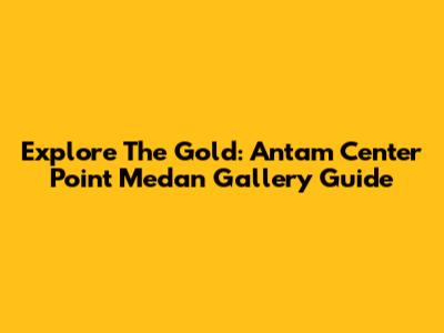 Explore The Gold: Antam Center Point Medan Gallery Guide