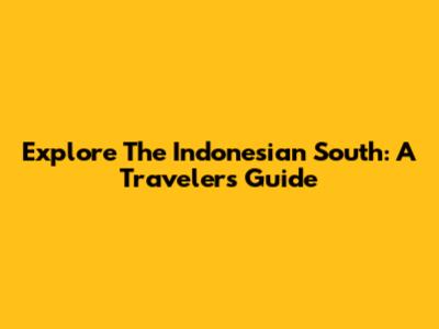 Explore The Indonesian South: A Traveler's Guide