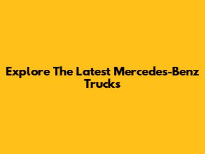 Explore The Latest Mercedes-Benz Trucks