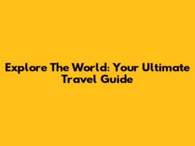 Explore The World: Your Ultimate Travel Guide