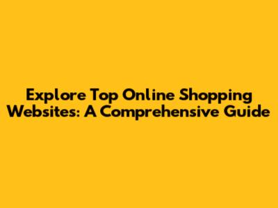 Explore Top Online Shopping Websites: A Comprehensive Guide
