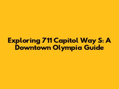 Exploring 711 Capitol Way S: A Downtown Olympia Guide