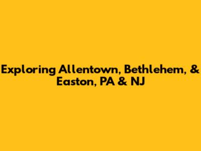 Exploring Allentown, Bethlehem, & Easton, PA & NJ