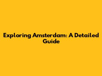Exploring Amsterdam: A Detailed Guide
