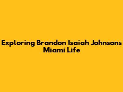 Exploring Brandon Isaiah Johnson's Miami Life