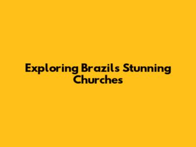 Exploring Brazil's Stunning Churches