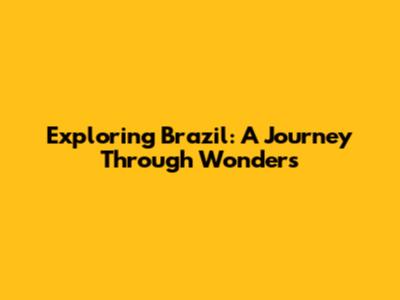 Exploring Brazil: A Journey Through Wonders