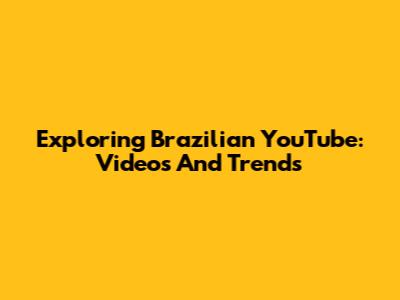 Exploring Brazilian YouTube: Videos And Trends
