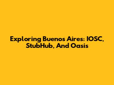 Exploring Buenos Aires: IOSC, StubHub, And Oasis