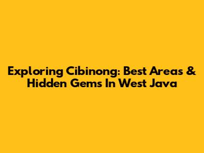 Exploring Cibinong: Best Areas & Hidden Gems In West Java