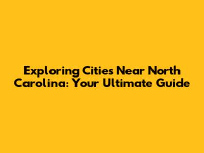 Exploring Cities Near North Carolina: Your Ultimate Guide