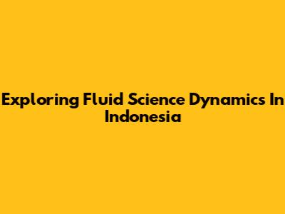 Exploring Fluid Science Dynamics In Indonesia