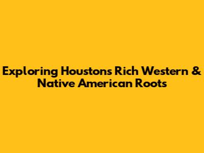 Exploring Houston's Rich Western & Native American Roots