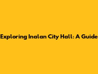 Exploring Inalan City Hall: A Guide