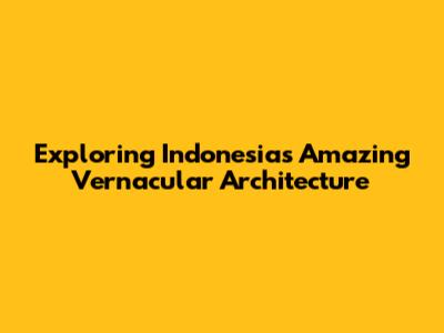 Exploring Indonesia's Amazing Vernacular Architecture