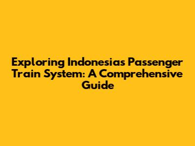 Exploring Indonesia's Passenger Train System: A Comprehensive Guide
