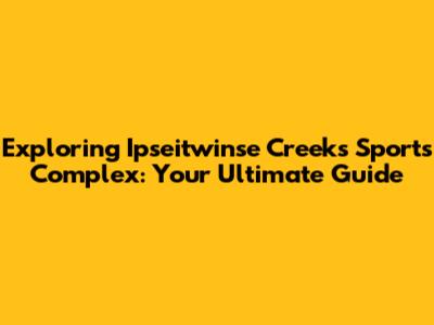 Exploring Ipseitwinse Creeks Sports Complex: Your Ultimate Guide