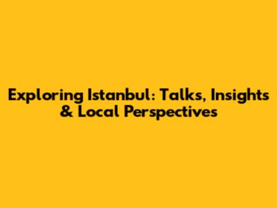 Exploring Istanbul: Talks, Insights & Local Perspectives