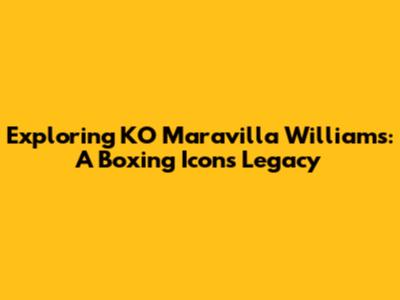 Exploring KO Maravilla Williams: A Boxing Icon's Legacy