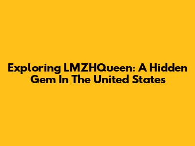 Exploring LMZHQueen: A Hidden Gem In The United States