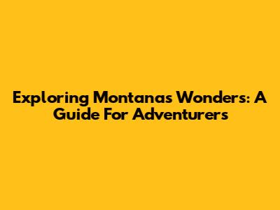 Exploring Montana's Wonders: A Guide For Adventurers