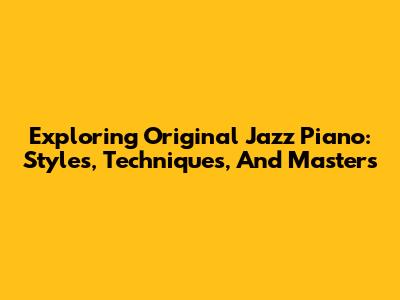 Exploring Original Jazz Piano: Styles, Techniques, And Masters