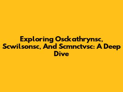 Exploring Osckathrynsc, Scwilsonsc, And Scmnctvsc: A Deep Dive