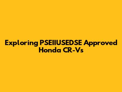 Exploring PSEIIUSEDSE Approved Honda CR-Vs