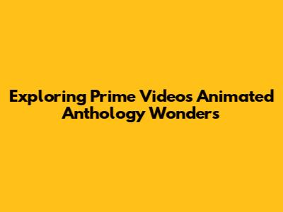Exploring Prime Video's Animated Anthology Wonders