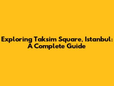 Exploring Taksim Square, Istanbul: A Complete Guide