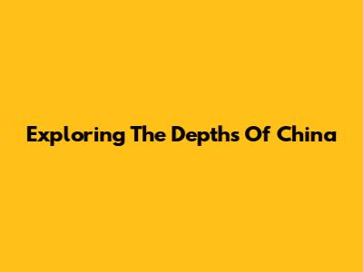 Exploring The Depths Of China