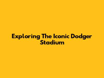 Exploring The Iconic Dodger Stadium