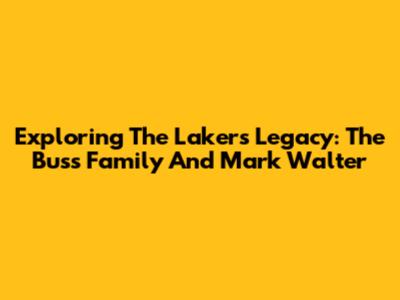 Exploring The Lakers' Legacy: The Buss Family And Mark Walter