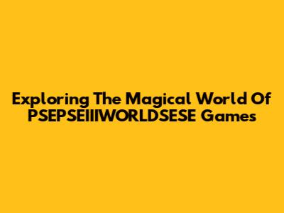 Exploring The Magical World Of PSEPSEIIIWORLDSESE Games