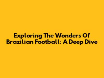 Exploring The Wonders Of Brazilian Football: A Deep Dive