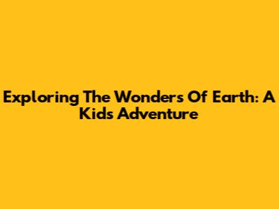 Exploring The Wonders Of Earth: A Kid's Adventure