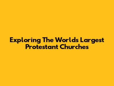 Exploring The World's Largest Protestant Churches
