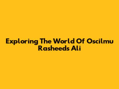 Exploring The World Of "Oscilmu Rasheed's Ali"