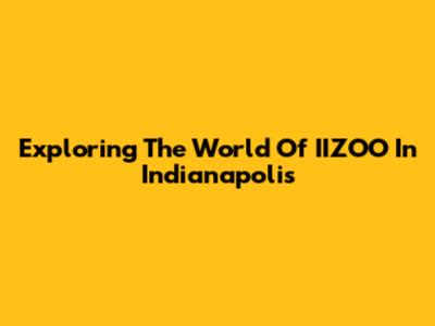 Exploring The World Of IIZOO In Indianapolis