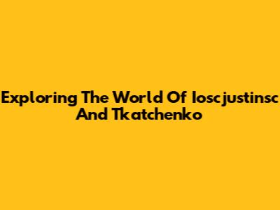 Exploring The World Of Ioscjustinsc And Tkatchenko