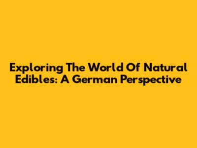 Exploring The World Of Natural Edibles: A German Perspective