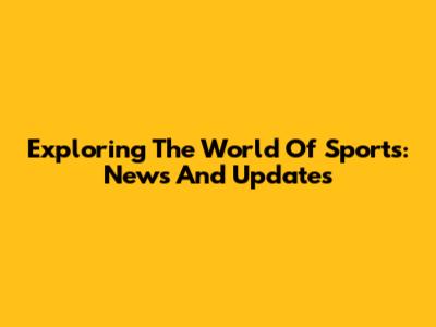 Exploring The World Of Sports: News And Updates