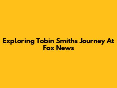 Exploring Tobin Smith's Journey At Fox News