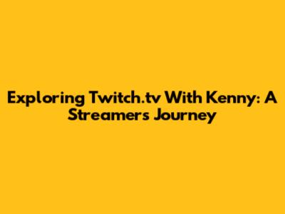 Exploring Twitch.tv With Kenny: A Streamer's Journey