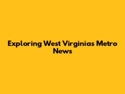 Exploring West Virginia's Metro News