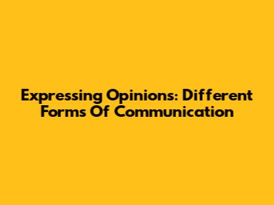 Expressing Opinions: Different Forms Of Communication