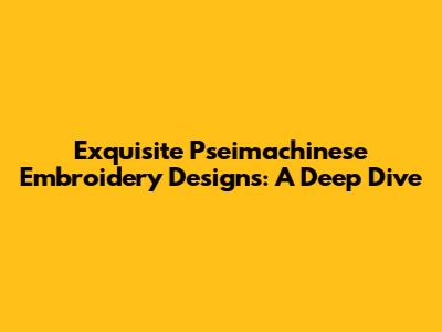 Exquisite Pseimachinese Embroidery Designs: A Deep Dive