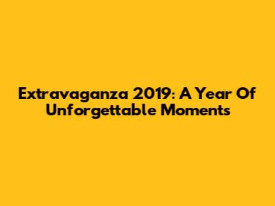 Extravaganza 2019: A Year Of Unforgettable Moments