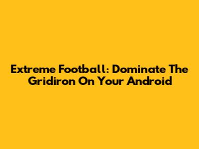 Extreme Football: Dominate The Gridiron On Your Android